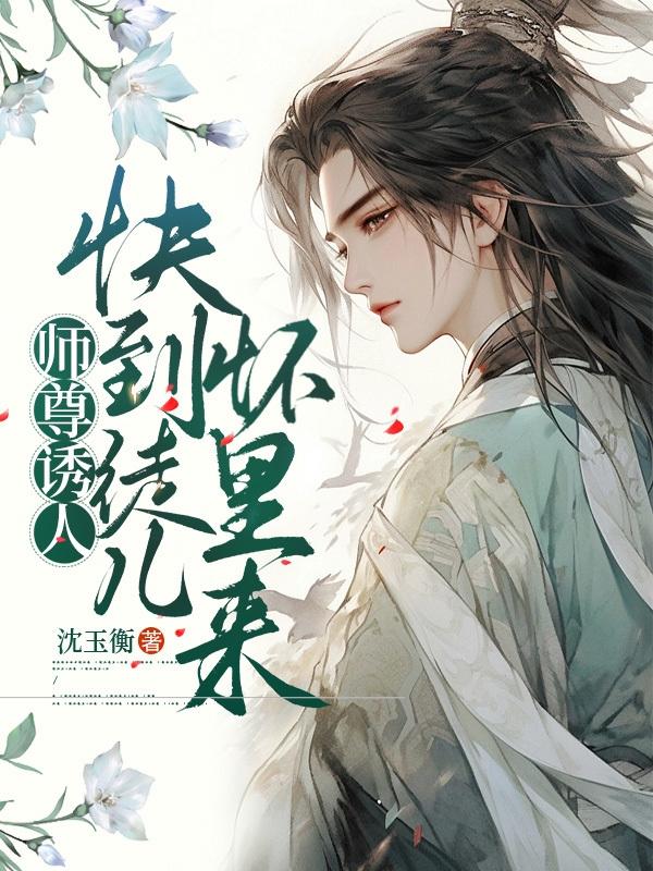 师尊诱人快到徒儿怀里来师尊诱人快到徒儿怀里来